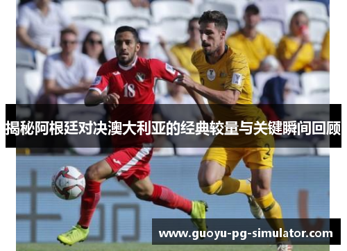 揭秘阿根廷对决澳大利亚的经典较量与关键瞬间回顾