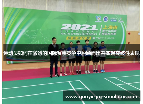 运动员如何在激烈的国际赛事竞争中脱颖而出并实现突破性表现 运动员如何在激烈的国际赛事竞争中脱颖而出并实现突破性表现