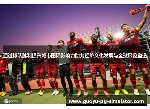 通过球队胜利提升城市国际影响力助力经济文化发展与全球形象塑造