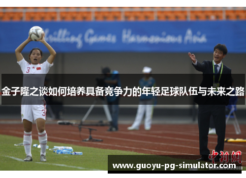 金子隆之谈如何培养具备竞争力的年轻足球队伍与未来之路