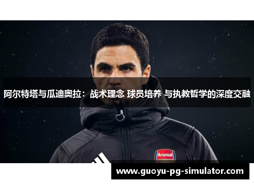 阿尔特塔与瓜迪奥拉:战术理念 球员培养 与执教哲学的深度交融 阿尔特塔与瓜迪奥拉:战术理念 球员培养 与执教哲学的深度交融