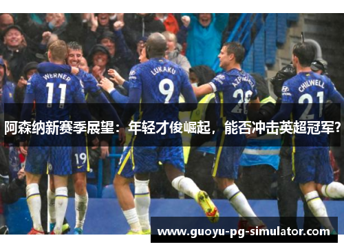 阿森纳新赛季展望:年轻才俊崛起,能否冲击英超冠军? 阿森纳新赛季展望:年轻才俊崛起,能否冲击英超冠军?