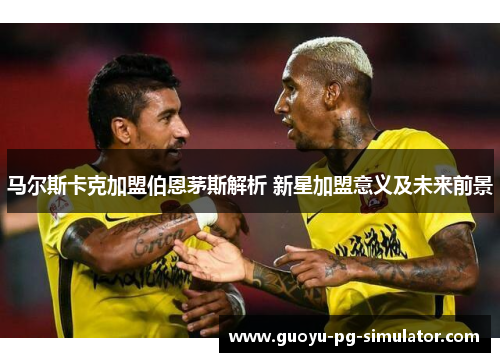 马尔斯卡克加盟伯恩茅斯解析 新星加盟意义及未来前景