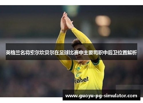 英格兰名将索尔坎贝尔在足球比赛中主要司职中后卫位置解析