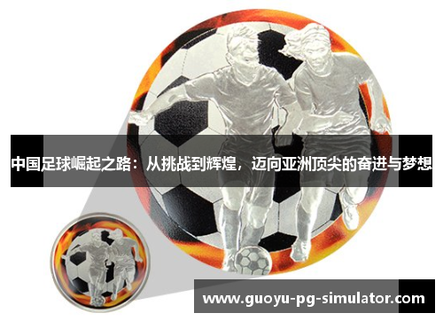 中国足球崛起之路:从挑战到辉煌,迈向亚洲顶尖的奋进与梦想 中国足球崛起之路:从挑战到辉煌,迈向亚洲顶尖的奋进与梦想