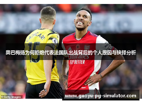 奥巴梅扬为何拒绝代表法国队出战背后的个人原因与抉择分析 奥巴梅扬为何拒绝代表法国队出战背后的个人原因与抉择分析