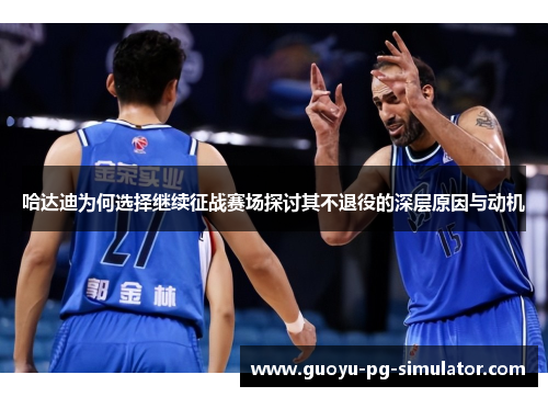 哈达迪为何选择继续征战赛场探讨其不退役的深层原因与动机 哈达迪为何选择继续征战赛场探讨其不退役的深层原因与动机