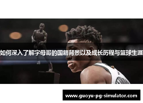 如何深入了解字母哥的国籍背景以及成长历程与篮球生涯