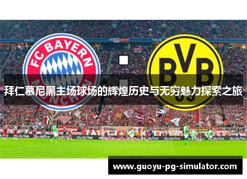 拜仁慕尼黑主场球场的辉煌历史与无穷魅力探索之旅