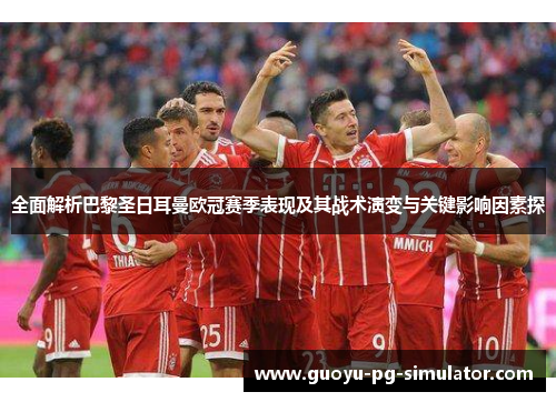 全面解析巴黎圣日耳曼欧冠赛季表现及其战术演变与关键影响因素探