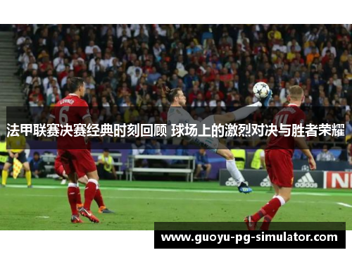 法甲联赛决赛经典时刻回顾 球场上的激烈对决与胜者荣耀