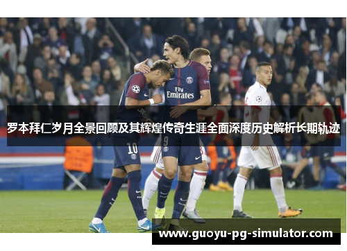 罗本拜仁岁月全景回顾及其辉煌传奇生涯全面深度历史解析长期轨迹