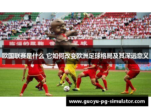 欧国联赛是什么 它如何改变欧洲足球格局及其深远意义