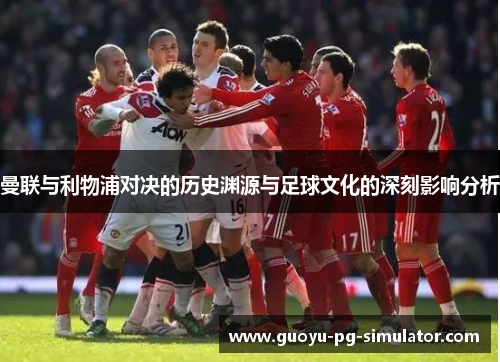 曼联与利物浦对决的历史渊源与足球文化的深刻影响分析