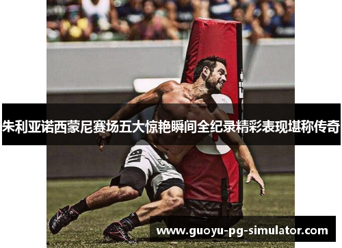 朱利亚诺西蒙尼赛场五大惊艳瞬间全纪录精彩表现堪称传奇