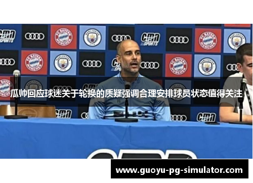 瓜帅回应球迷关于轮换的质疑强调合理安排球员状态值得关注