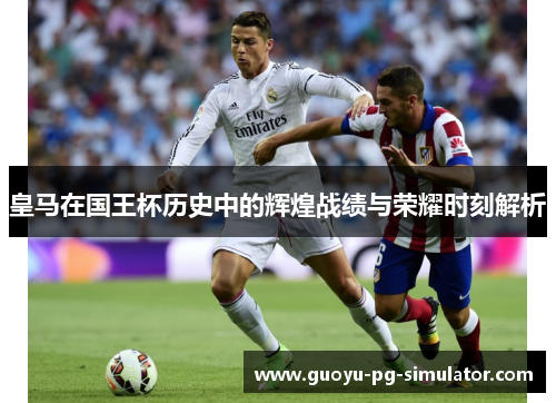 皇马在国王杯历史中的辉煌战绩与荣耀时刻解析