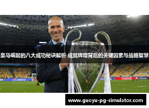 皇马崛起的八大成功秘诀解析 成就辉煌背后的关键因素与战略智慧