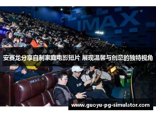 安赛龙分享自制家庭电影短片 展现温馨与创意的独特视角