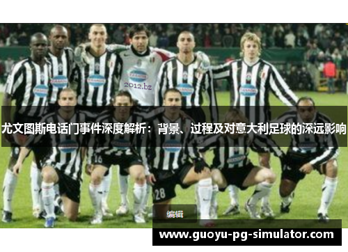 尤文图斯电话门事件深度解析：背景、过程及对意大利足球的深远影响