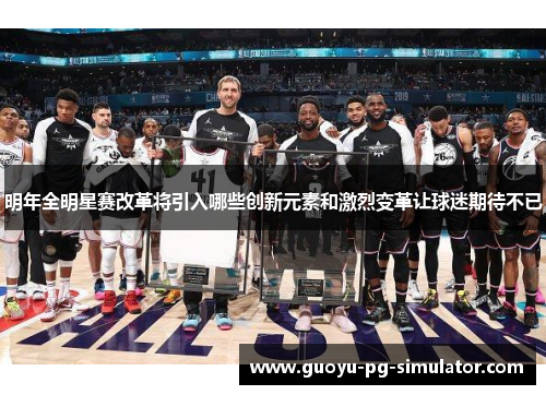 明年全明星赛改革将引入哪些创新元素和激烈变革让球迷期待不已