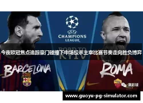 今夜欧冠焦点追踪豪门碰撞下中场绞杀主宰比赛节奏走向胜负博弈