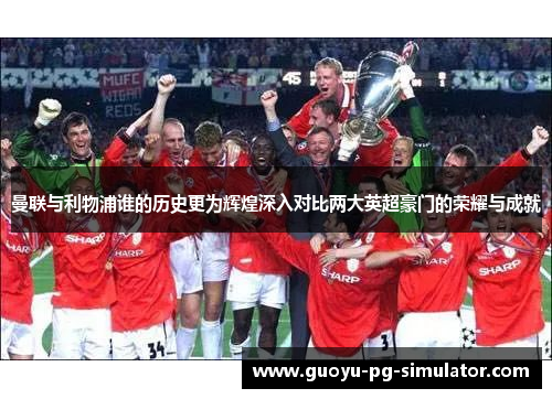 曼联与利物浦谁的历史更为辉煌深入对比两大英超豪门的荣耀与成就