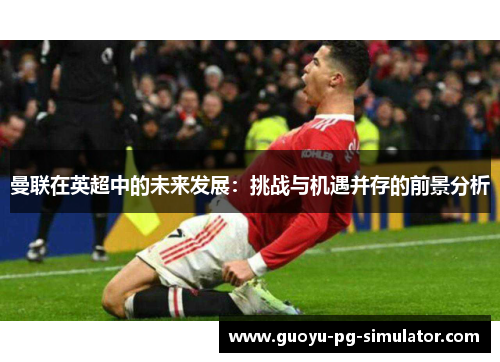 曼联在英超中的未来发展：挑战与机遇并存的前景分析