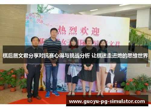 棋后居文君分享对抗赛心得与挑战分析 让棋迷走进她的思维世界 棋后居文君分享对抗赛心得与挑战分析 让棋迷走进她的思维世界