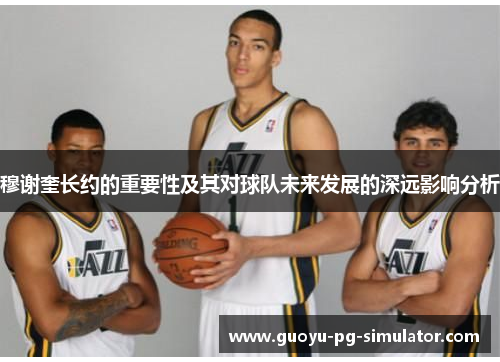 穆谢奎长约的重要性及其对球队未来发展的深远影响分析 穆谢奎长约的重要性及其对球队未来发展的深远影响分析