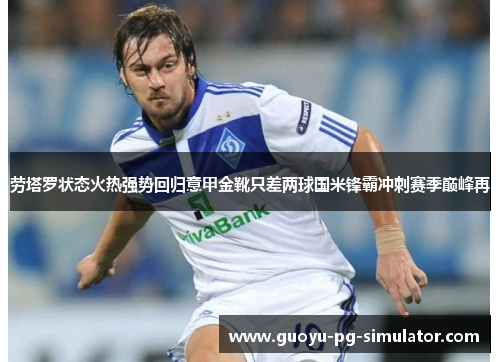劳塔罗状态火热强势回归意甲金靴只差两球国米锋霸冲刺赛季巅峰再