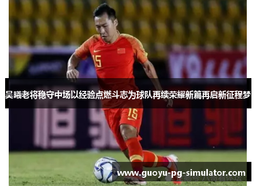 吴曦老将稳守中场以经验点燃斗志为球队再续荣耀新篇再启新征程梦 吴曦老将稳守中场以经验点燃斗志为球队再续荣耀新篇再启新征程梦