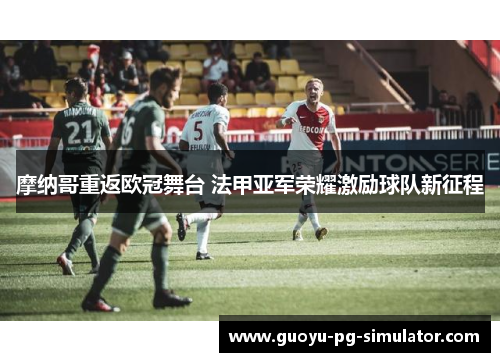 摩纳哥重返欧冠舞台 法甲亚军荣耀激励球队新征程 摩纳哥重返欧冠舞台 法甲亚军荣耀激励球队新征程