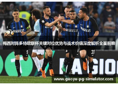 梅西对阵多特欧联杯关键对位优势与战术价值深度解析全面前瞻