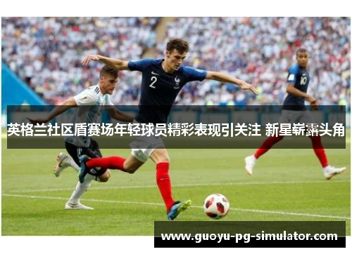 英格兰社区盾赛场年轻球员精彩表现引关注 新星崭露头角