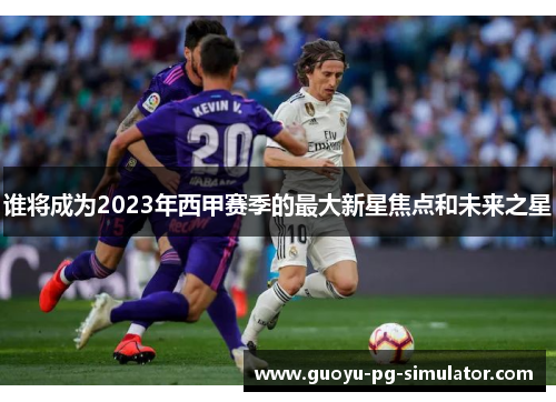 谁将成为2023年西甲赛季的最大新星焦点和未来之星