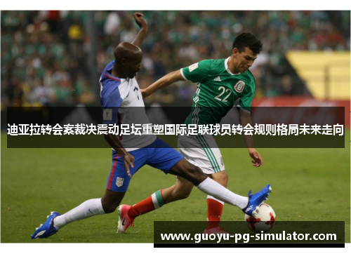 迪亚拉转会案裁决震动足坛重塑国际足联球员转会规则格局未来走向