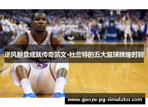 逆风翻盘成就传奇凯文·杜兰特的五大篮球辉煌时刻