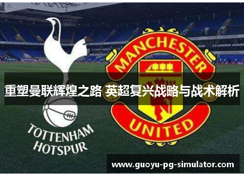 重塑曼联辉煌之路 英超复兴战略与战术解析