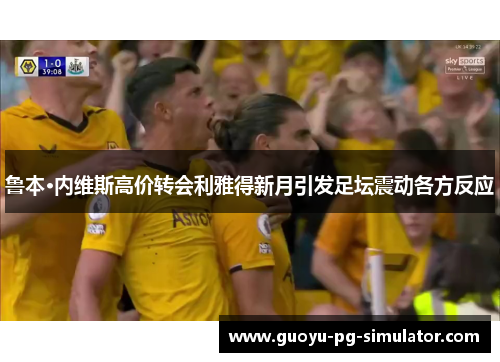 鲁本·内维斯高价转会利雅得新月引发足坛震动各方反应