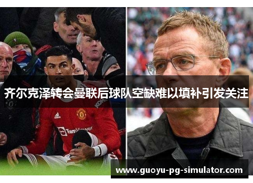 齐尔克泽转会曼联后球队空缺难以填补引发关注