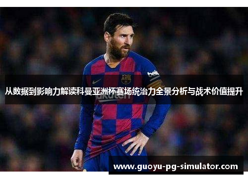 从数据到影响力解读科曼亚洲杯赛场统治力全景分析与战术价值提升
