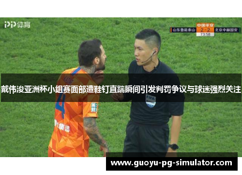 戴伟浚亚洲杯小组赛面部遭鞋钉直踹瞬间引发判罚争议与球迷强烈关注