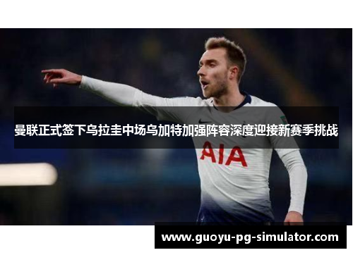 曼联正式签下乌拉圭中场乌加特加强阵容深度迎接新赛季挑战