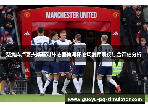 聚焦库卢塞夫斯基对阵法国美洲杯临场发挥表现综合评估分析