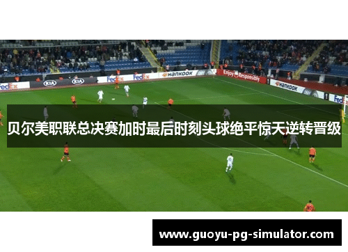 贝尔美职联总决赛加时最后时刻头球绝平惊天逆转晋级
