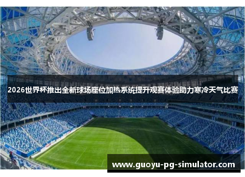 2026世界杯推出全新球场座位加热系统提升观赛体验助力寒冷天气比赛
