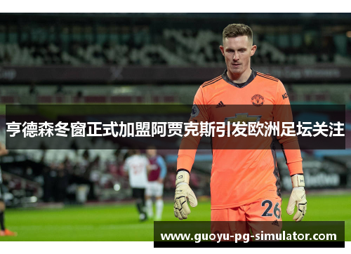 亨德森冬窗正式加盟阿贾克斯引发欧洲足坛关注
