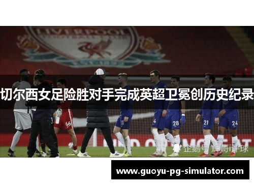 切尔西女足险胜对手完成英超卫冕创历史纪录