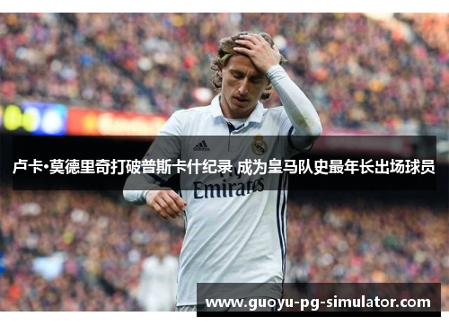 卢卡·莫德里奇打破普斯卡什纪录 成为皇马队史最年长出场球员